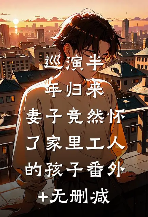 巡演半年归来，妻子竟然怀了家里工人的孩子番外+无删减