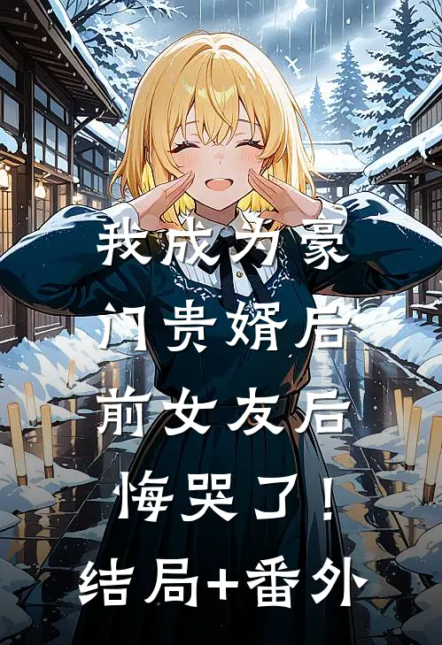 我成为豪门贵婿后，前女友后悔哭了！结局+番外