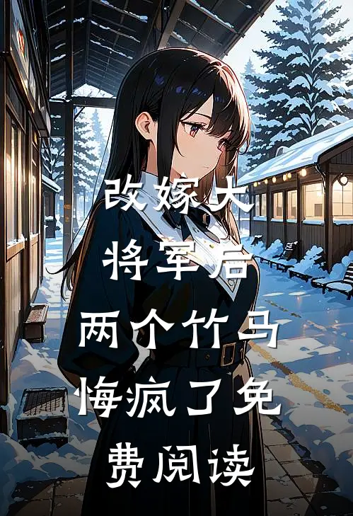 改嫁大将军后,两个竹马悔疯了免费阅读