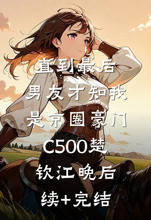 直到最后，男友才知我是京圈豪门C500楚钦江晚后续+完结