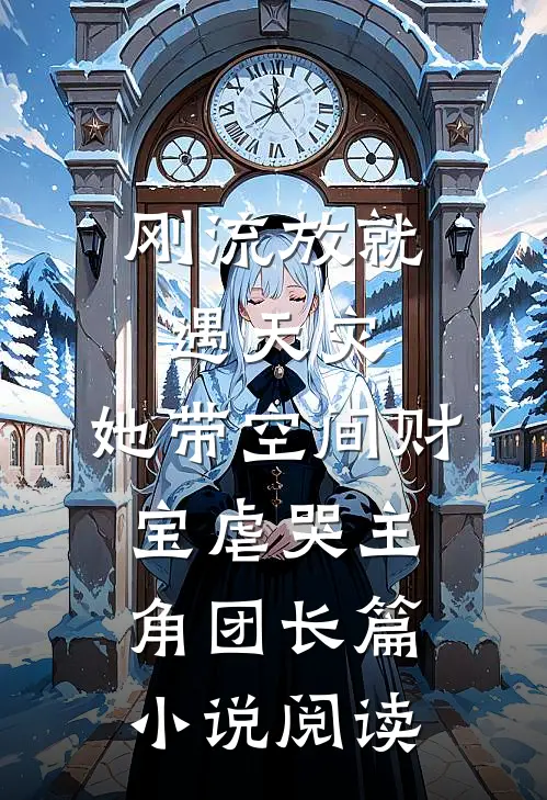 刚流放就遇天灾，她带空间财宝虐哭主角团长篇小说阅读