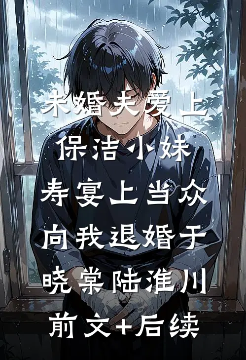 未婚夫爱上保洁小妹，寿宴上当众向我退婚于晓棠陆淮川前文+后续
