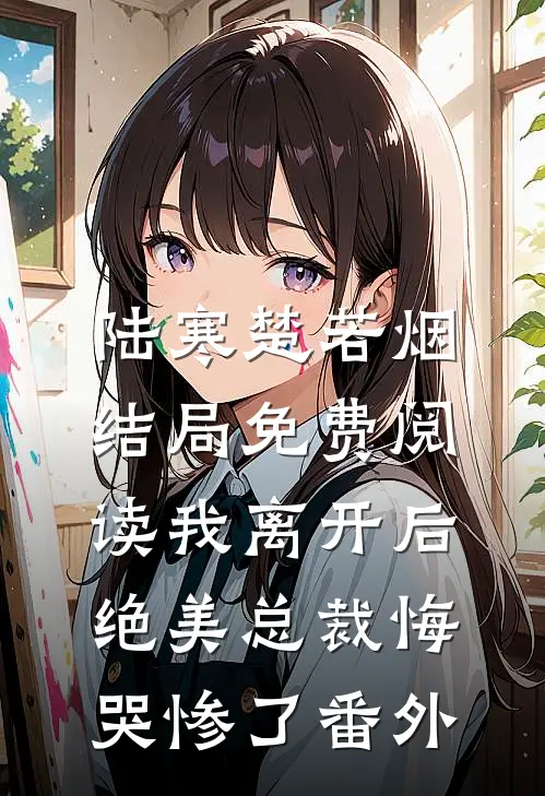 陆寒楚若烟结局免费阅读我离开后，绝美总裁悔哭惨了番外