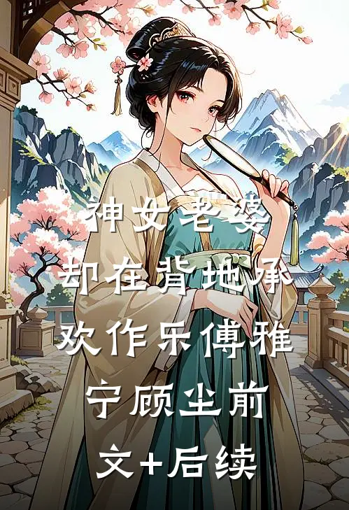 神女老婆，却在背地承欢作乐傅雅宁顾尘前文+后续