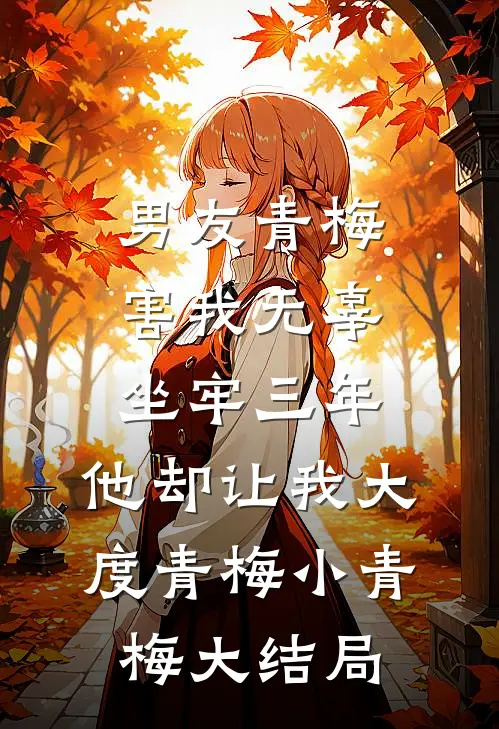 男友青梅害我无辜坐牢三年，他却让我大度青梅小青梅大结局
