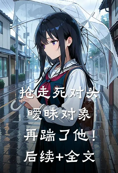 抢走死对头暧昧对象，再踹了他！后续+全文