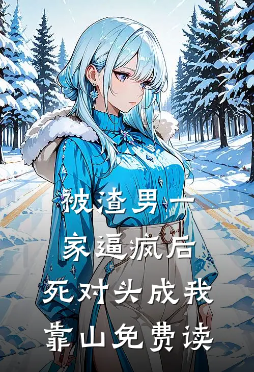 被渣男一家逼疯后，死对头成我靠山免费读