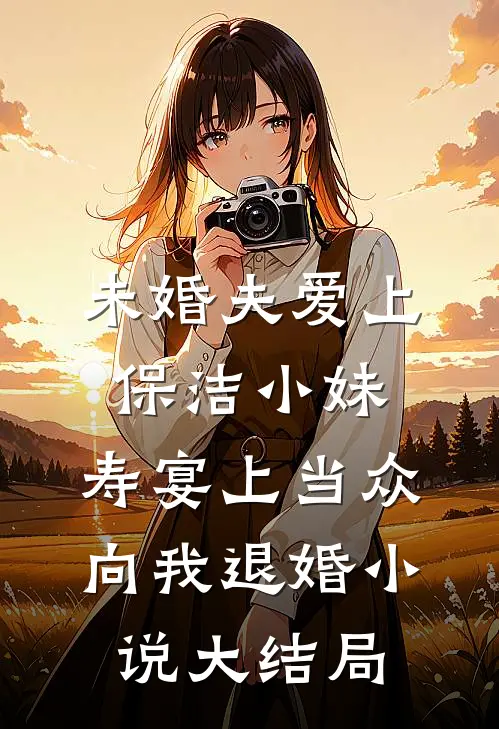未婚夫爱上保洁小妹，寿宴上当众向我退婚小说大结局