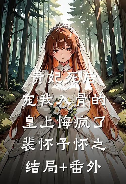 贵妃死后，宠我入骨的皇上悔疯了裴怀予怀之结局+番外