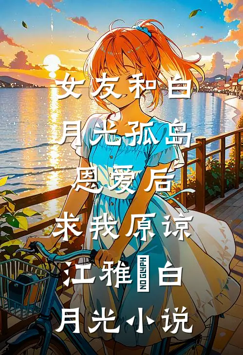 女友和白月光孤岛恩爱后，求我原谅江雅玹白月光小说