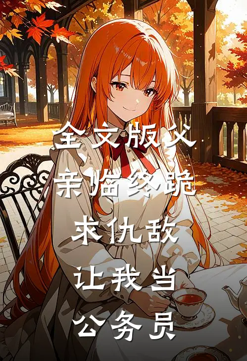 全文版父亲临终跪求仇敌，让我当公务员