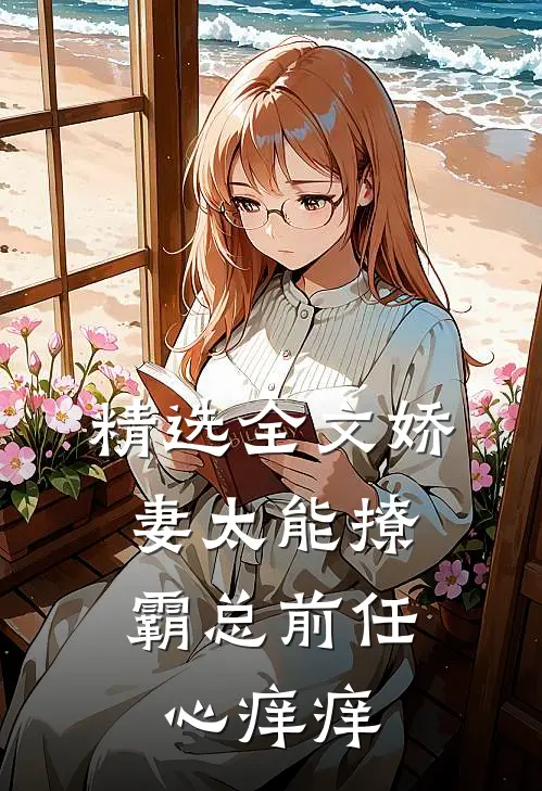 精选全文娇妻太能撩，霸总前任心痒痒
