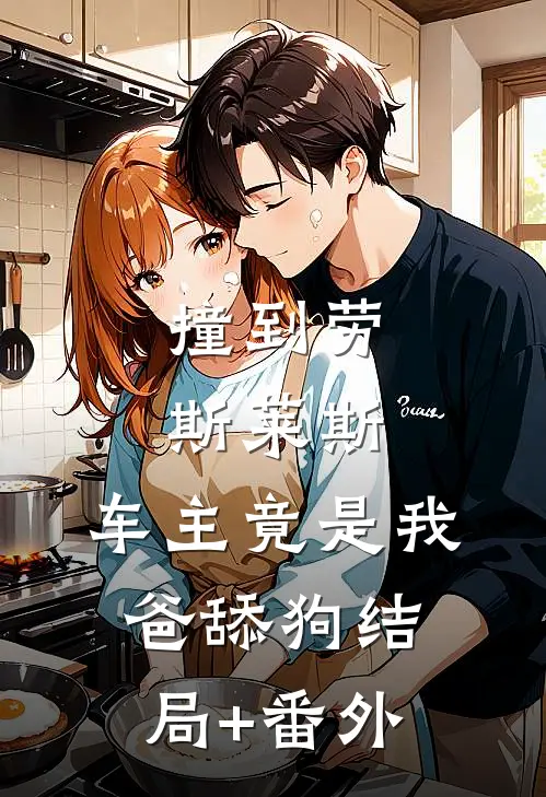撞到劳斯莱斯，车主竟是我爸舔狗结局+番外
