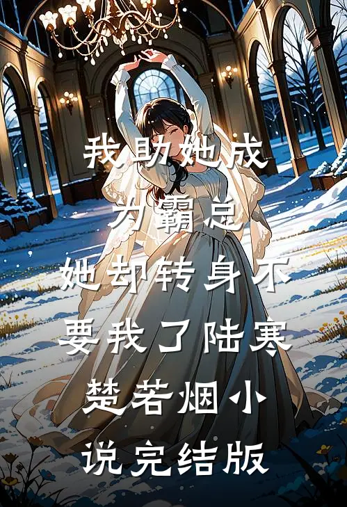 我助她成为霸总，她却转身不要我了陆寒楚若烟小说完结版