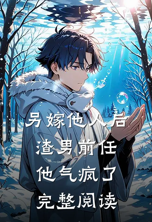 另嫁他人后，渣男前任他气疯了完整阅读