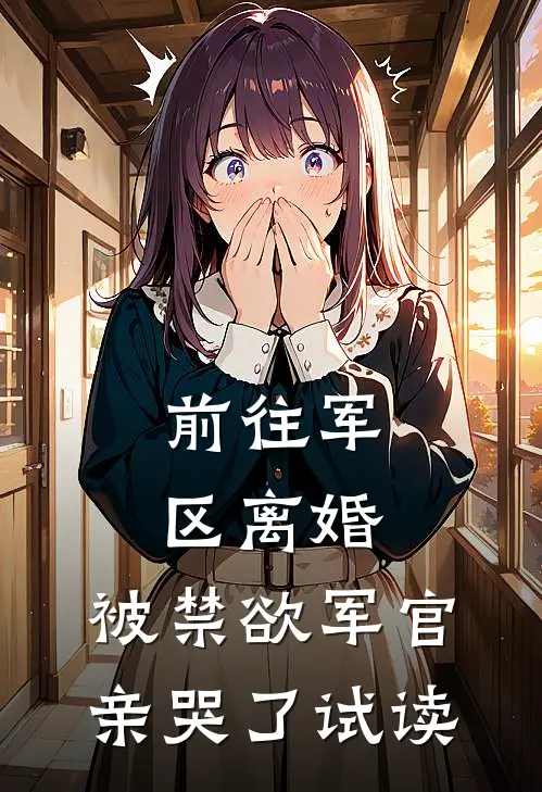前往军区离婚，被禁欲军官亲哭了试读