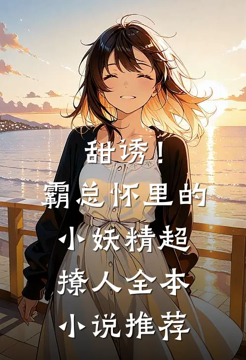 甜诱！霸总怀里的小妖精超撩人全本小说推荐