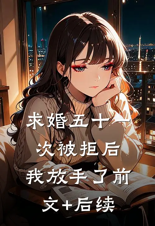 求婚五十一次被拒后，我放手了前文+后续