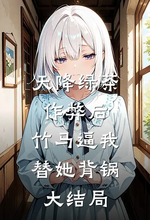 天降绿茶作弊后，竹马逼我替她背锅大结局