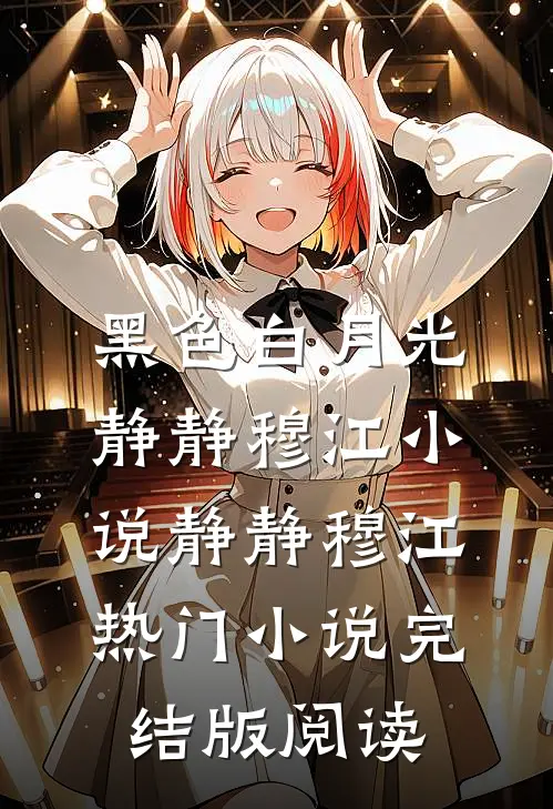 黑色白月光静静穆江小说静静穆江热门小说完结版阅读