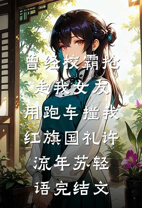 曾经校霸抢走我女友，用跑车撞我红旗国礼许流年苏轻语完结文
