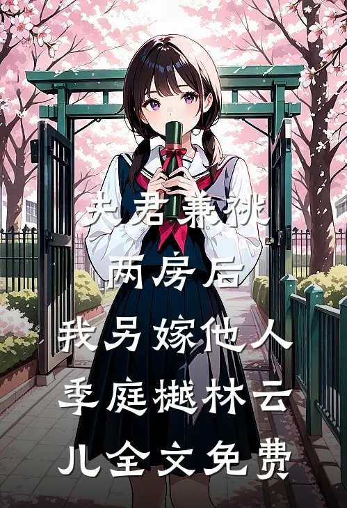 夫君兼祧两房后，我另嫁他人季庭樾林云儿全文免费