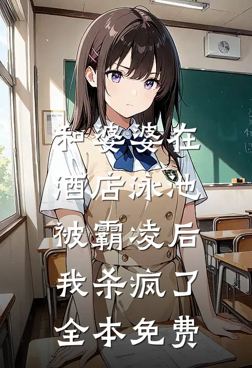 和婆婆在酒店泳池被霸凌后，我杀疯了全本免费