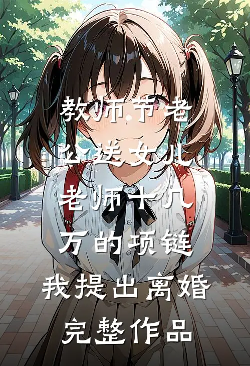 教师节老公送女儿老师十几万的项链，我提出离婚完整作品