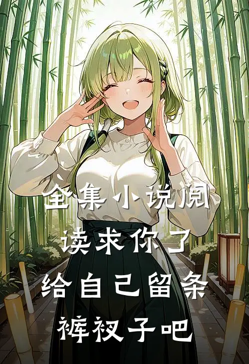 全集小说阅读求你了，给自己留条裤衩子吧