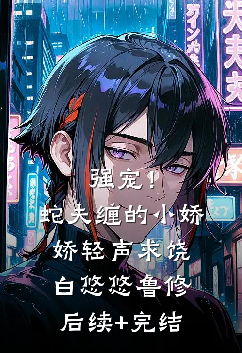 强宠！蛇夫缠的小娇娇轻声求饶白悠悠鲁修后续+完结