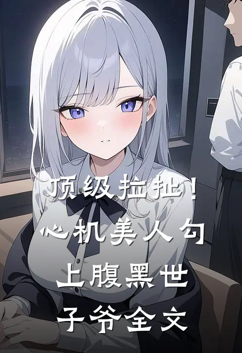 顶级拉扯！心机美人勾上腹黑世子爷全文