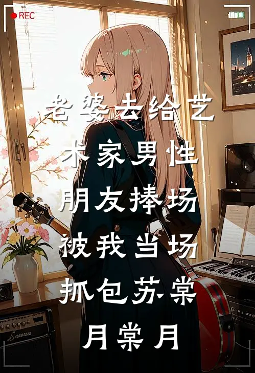 老婆去给艺术家男性朋友捧场，被我当场抓包苏棠月棠月