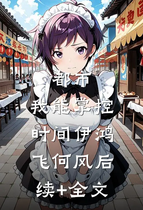 都市：我能掌控时间伊鸿飞何风后续+全文