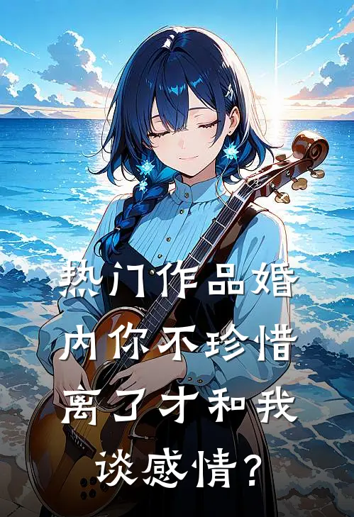 热门作品婚内你不珍惜，离了才和我谈感情？