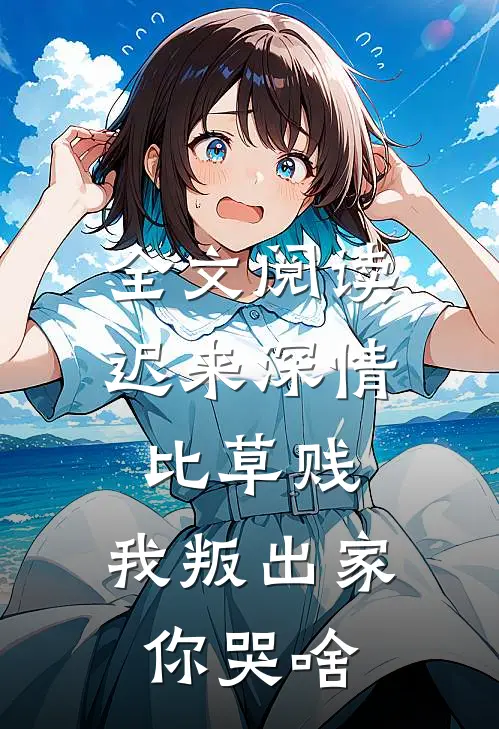 全文阅读迟来深情比草贱，我叛出家你哭啥