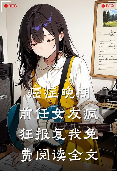 癌症晚期，前任女友疯狂报复我免费阅读全文