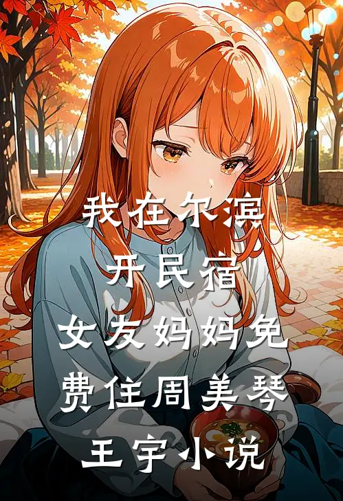 我在尔滨开民宿，女友妈妈免费住周美琴王宇小说