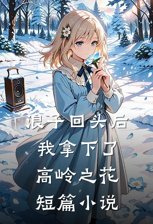 浪子回头后，我拿下了高岭之花短篇小说