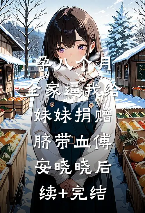 孕八个月，全家逼我给妹妹捐赠脐带血傅安晓晓后续+完结