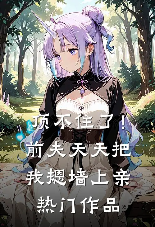 顶不住了！前夫天天把我摁墙上亲热门作品