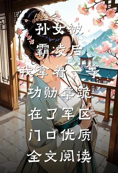 孙女被霸凌后，我拿着一等功勋章跪在了军区门口优质全文阅读