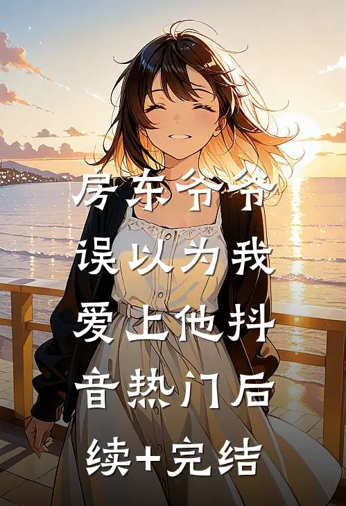 房东爷爷，误以为我爱上他抖音热门后续+完结