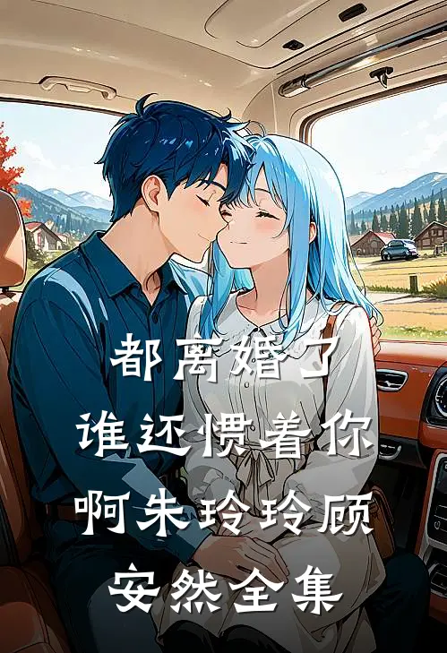 都离婚了，谁还惯着你啊朱玲玲顾安然全集