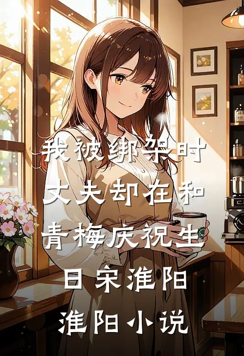 我被绑架时，丈夫却在和青梅庆祝生日宋淮阳淮阳小说