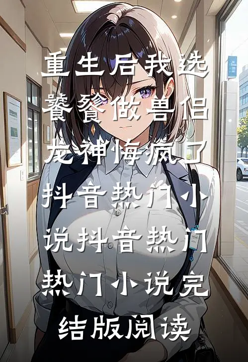 重生后我选饕餮做兽侣，龙神悔疯了抖音热门小说抖音热门热门小说完结版阅读