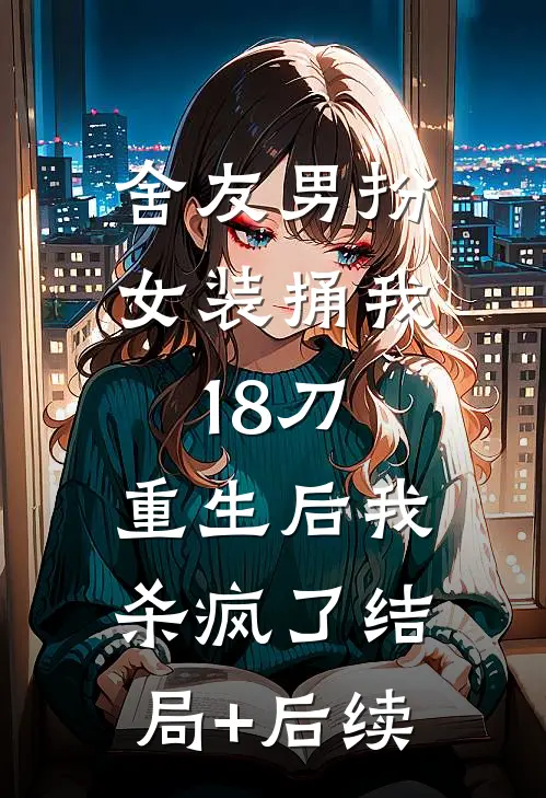 舍友男扮女装捅我18刀，重生后我杀疯了结局+后续