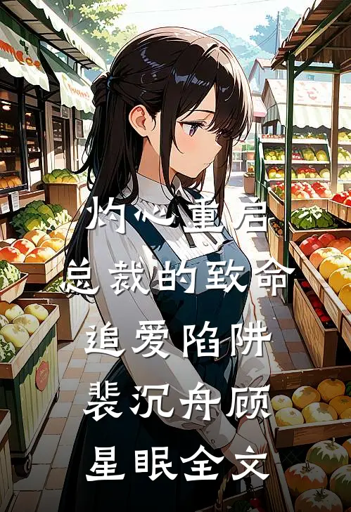 灼心重启：总裁的致命追爱陷阱裴沉舟顾星眠全文