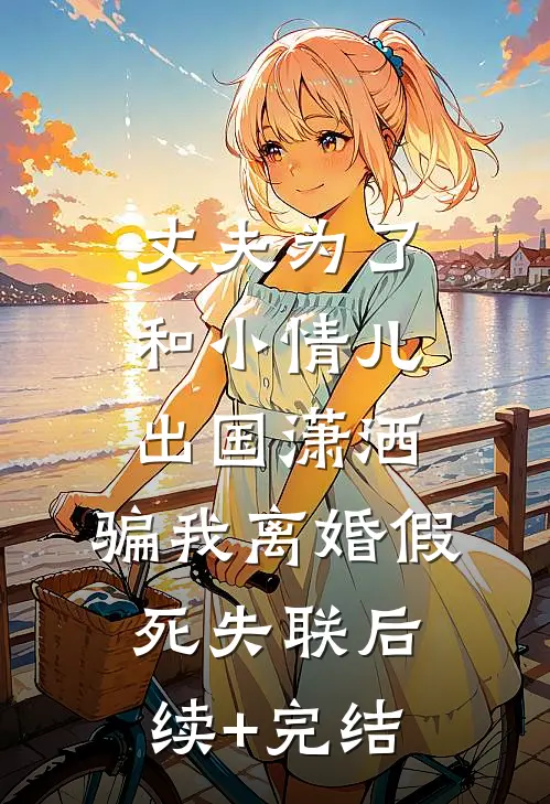 丈夫为了和小情儿出国潇洒，骗我离婚假死失联后续+完结