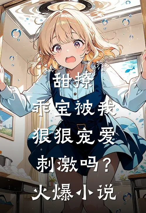 甜撩，乖宝被我狠狠宠爱刺激吗？火爆小说