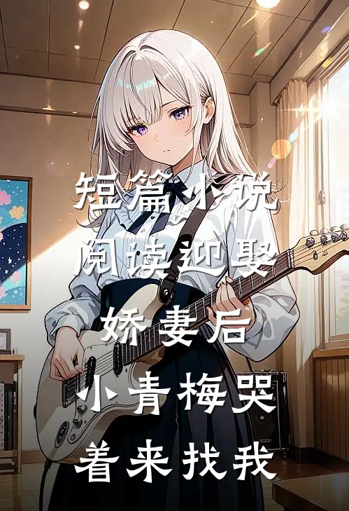 短篇小说阅读迎娶娇妻后，小青梅哭着来找我